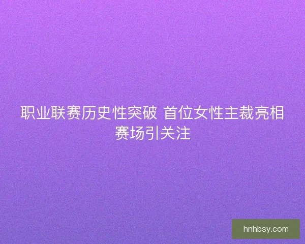 职业联赛历史性突破 首位女性主裁亮相赛场引关注