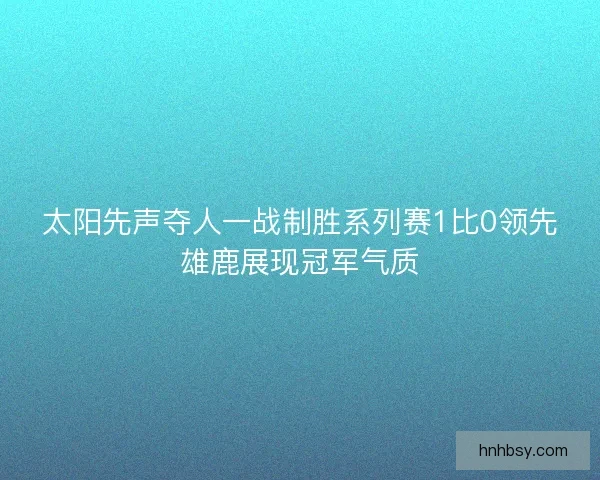 太阳先声夺人一战制胜系列赛1比0领先雄鹿展现冠军气质