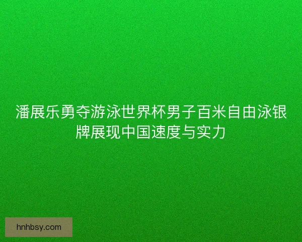 潘展乐勇夺游泳世界杯男子百米自由泳银牌展现中国速度与实力