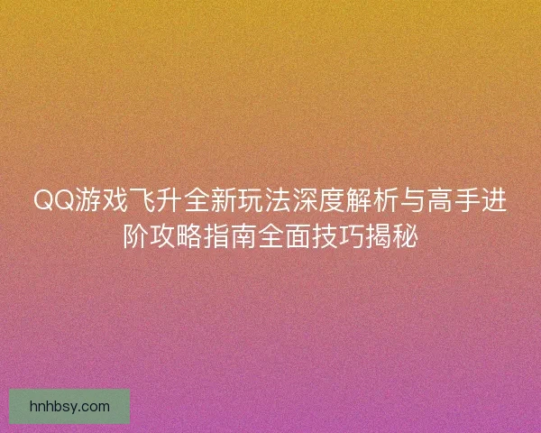 QQ游戏飞升全新玩法深度解析与高手进阶攻略指南全面技巧揭秘