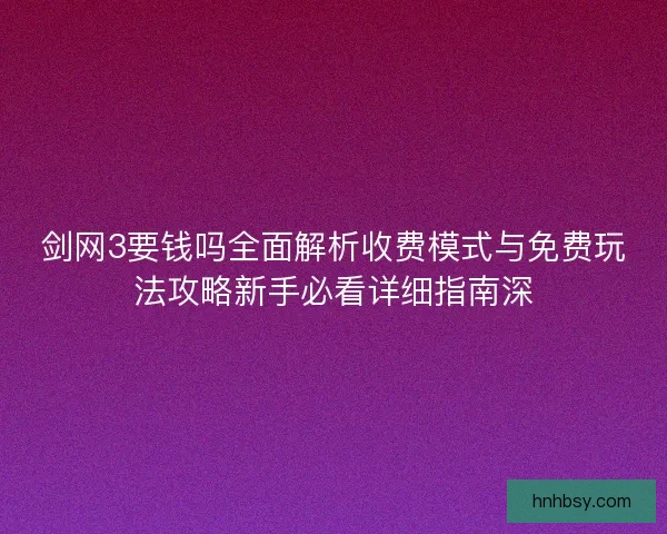 剑网3要钱吗全面解析收费模式与免费玩法攻略新手必看详细指南深