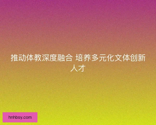 推动体教深度融合 培养多元化文体创新人才