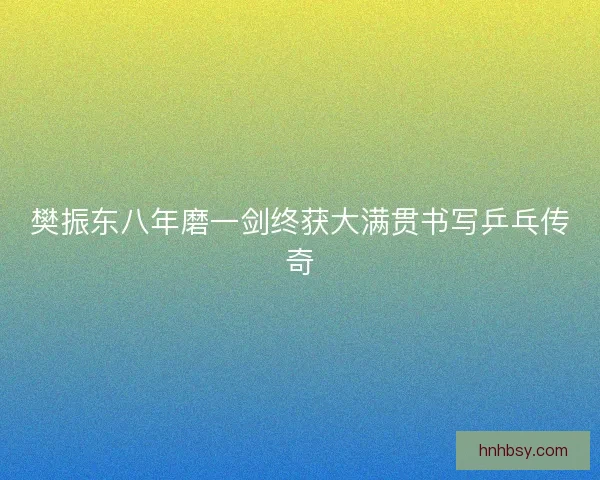 樊振东八年磨一剑终获大满贯书写乒乓传奇