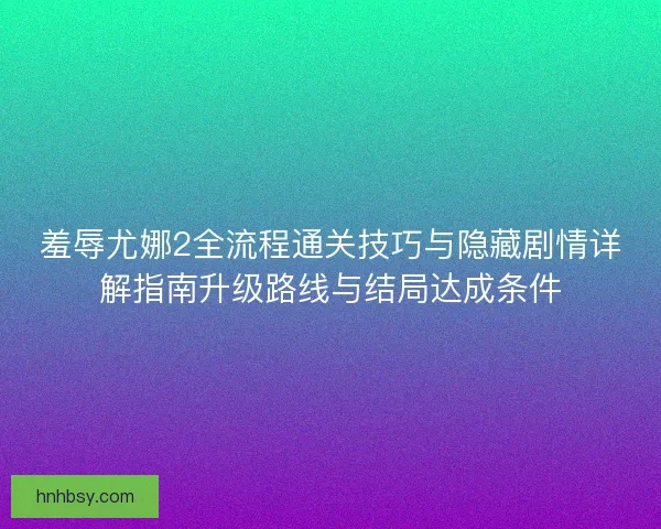 羞辱尤娜2全流程通关技巧与隐藏剧情详解指南升级路线与结局达成条件