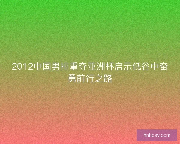 2012中国男排重夺亚洲杯启示低谷中奋勇前行之路