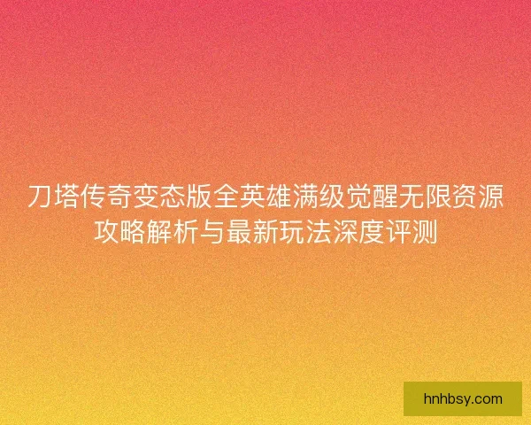 刀塔传奇变态版全英雄满级觉醒无限资源攻略解析与最新玩法深度评测