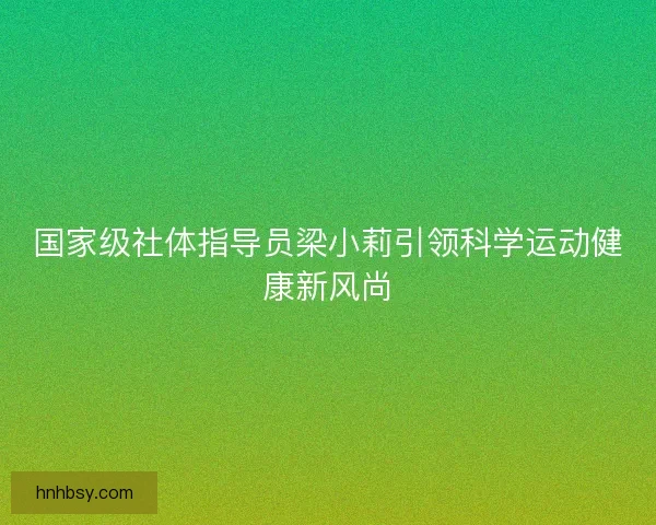 国家级社体指导员梁小莉引领科学运动健康新风尚