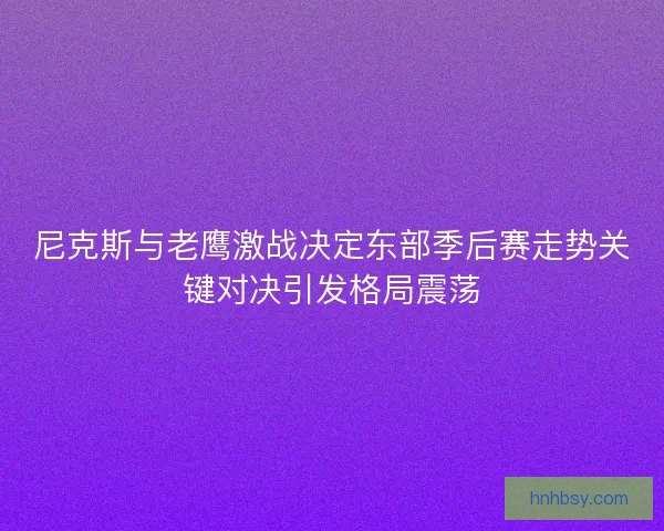 尼克斯与老鹰激战决定东部季后赛走势关键对决引发格局震荡