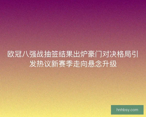 欧冠八强战抽签结果出炉豪门对决格局引发热议新赛季走向悬念升级