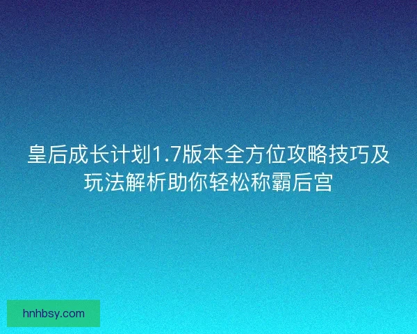 皇后成长计划1.7版本全方位攻略技巧及玩法解析助你轻松称霸后宫