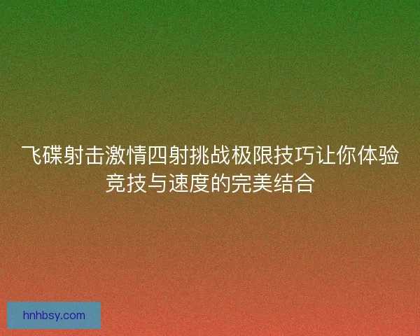 飞碟射击激情四射挑战极限技巧让你体验竞技与速度的完美结合