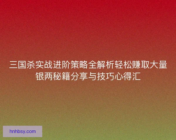 三国杀实战进阶策略全解析轻松赚取大量银两秘籍分享与技巧心得汇