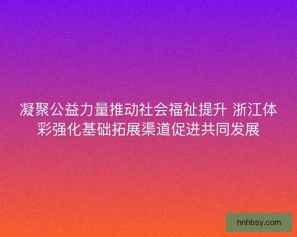 凝聚公益力量推动社会福祉提升 浙江体彩强化基础拓展渠道促进共同发展 凝聚公益力量推动社会福祉提升 浙江体彩强化基础拓展渠道促进共同发展