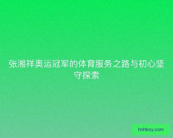 张湘祥奥运冠军的体育服务之路与初心坚守探索