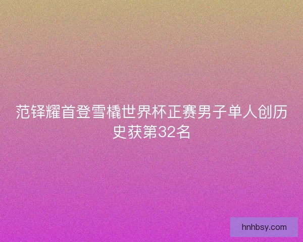 范铎耀首登雪橇世界杯正赛男子单人创历史获第32名 范铎耀首登雪橇世界杯正赛男子单人创历史获第32名