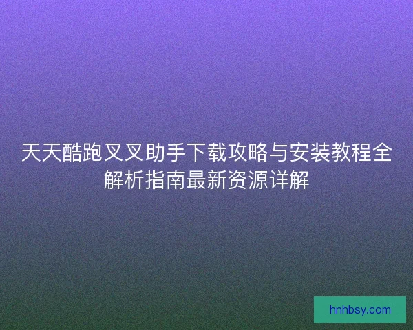 天天酷跑叉叉助手下载攻略与安装教程全解析指南最新资源详解 天天酷跑叉叉助手下载攻略与安装教程全解析指南最新资源详解