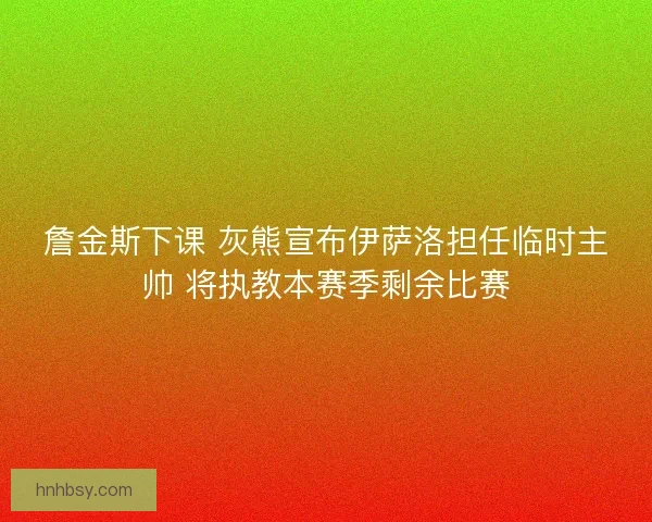 詹金斯下课 灰熊宣布伊萨洛担任临时主帅 将执教本赛季剩余比赛 詹金斯下课 灰熊宣布伊萨洛担任临时主帅 将执教本赛季剩余比赛