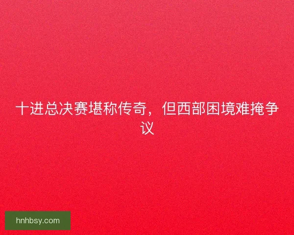 十进总决赛堪称传奇，但西部困境难掩争议