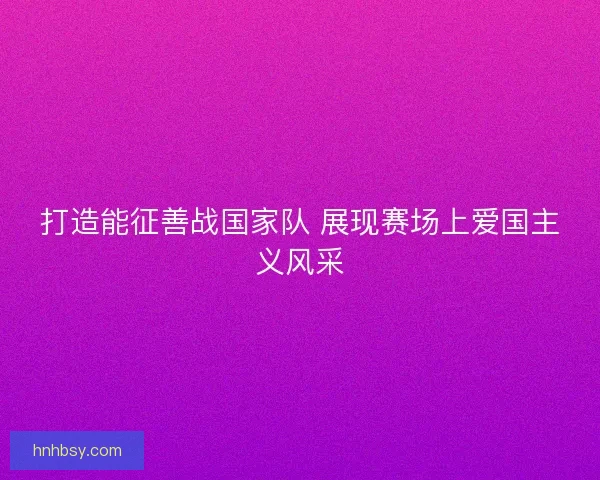 打造能征善战国家队 展现赛场上爱国主义风采