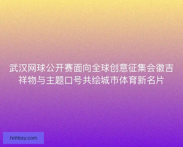 武汉网球公开赛面向全球创意征集会徽吉祥物与主题口号共绘城市体育新名片 武汉网球公开赛面向全球创意征集会徽吉祥物与主题口号共绘城市体育新名片