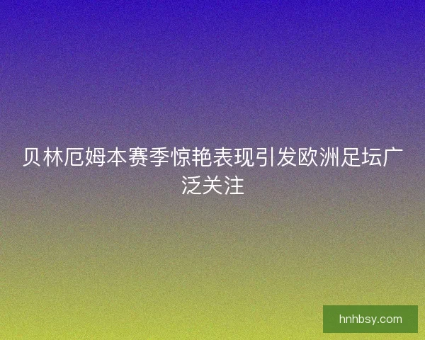 贝林厄姆本赛季惊艳表现引发欧洲足坛广泛关注