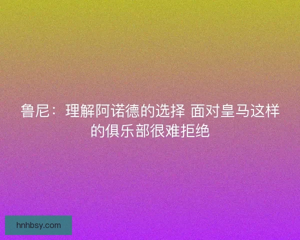 鲁尼:理解阿诺德的选择 面对皇马这样的俱乐部很难拒绝 鲁尼:理解阿诺德的选择 面对皇马这样的俱乐部很难拒绝