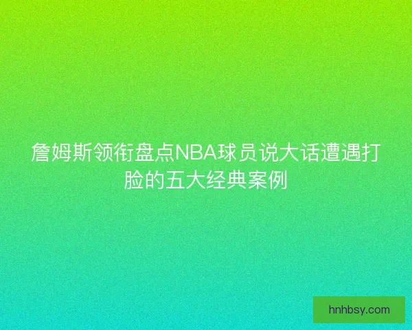 詹姆斯领衔盘点NBA球员说大话遭遇打脸的五大经典案例