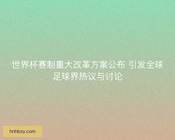 世界杯赛制重大改革方案公布 引发全球足球界热议与讨论 世界杯赛制重大改革方案公布 引发全球足球界热议与讨论