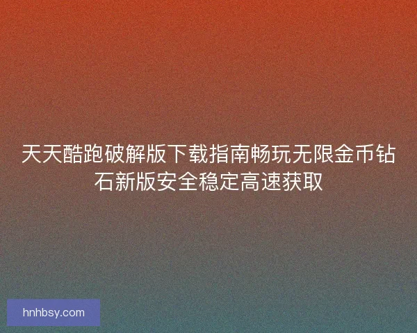 天天酷跑破解版下载指南畅玩无限金币钻石新版安全稳定高速获取 天天酷跑破解版下载指南畅玩无限金币钻石新版安全稳定高速获取