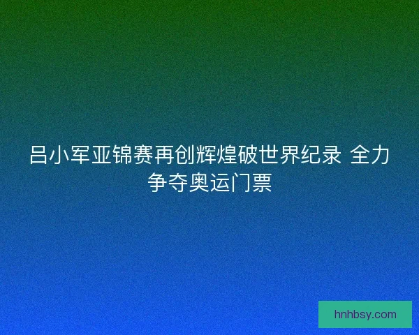 吕小军亚锦赛再创辉煌破世界纪录 全力争夺奥运门票