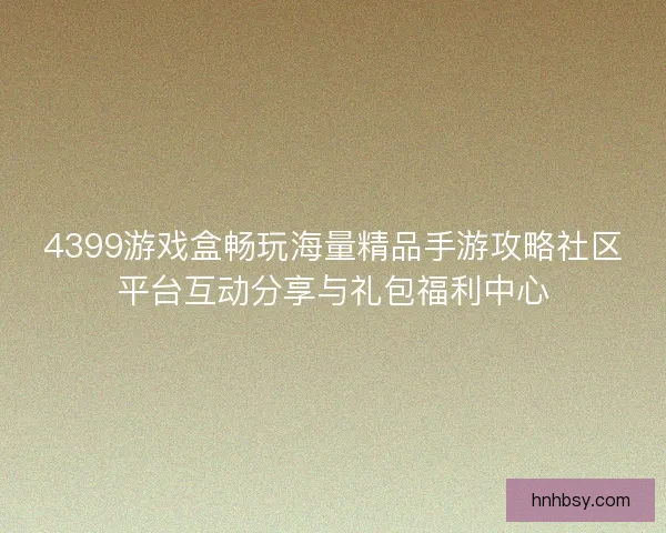 4399游戏盒畅玩海量精品手游攻略社区平台互动分享与礼包福利中心 4399游戏盒畅玩海量精品手游攻略社区平台互动分享与礼包福利中心